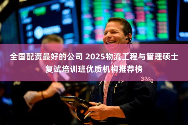 全国配资最好的公司 2025物流工程与管理硕士复试培训班优质机构推荐榜