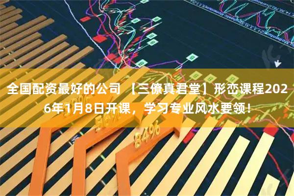 全国配资最好的公司 【三僚真君堂】形峦课程2026年1月8日开课，学习专业风水要领！