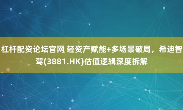 杠杆配资论坛官网 轻资产赋能+多场景破局，希迪智驾(3881.HK)估值逻辑深度拆解