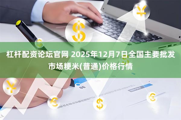 杠杆配资论坛官网 2025年12月7日全国主要批发市场粳米(普通)价格行情