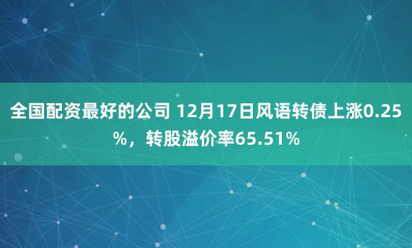 全国配资最好的公司 12月17日风语转债上涨0.25%，转股溢价率65.51%