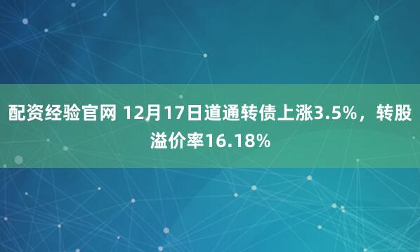 配资经验官网 12月17日道通转债上涨3.5%，转股溢价率16.18%