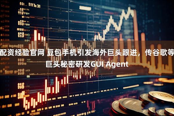 配资经验官网 豆包手机引发海外巨头跟进，传谷歌等巨头秘密研发GUI Agent