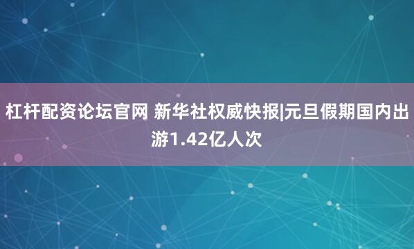 杠杆配资论坛官网 新华社权威快报|元旦假期国内出游1.42亿人次