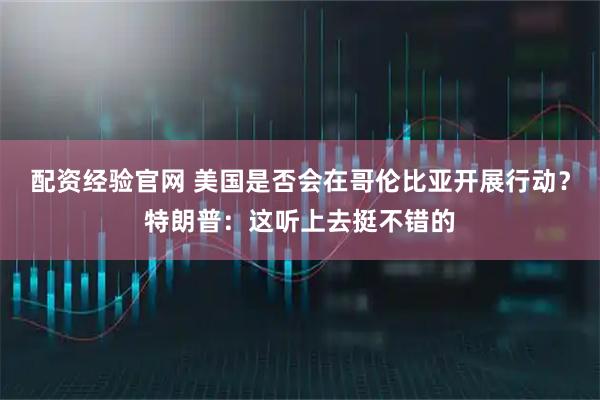 配资经验官网 美国是否会在哥伦比亚开展行动？特朗普：这听上去挺不错的