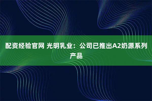 配资经验官网 光明乳业：公司已推出A2奶源系列产品