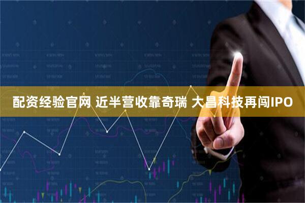 配资经验官网 近半营收靠奇瑞 大昌科技再闯IPO