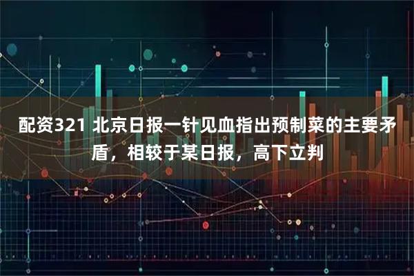 配资321 北京日报一针见血指出预制菜的主要矛盾，相较于某日报，高下立判