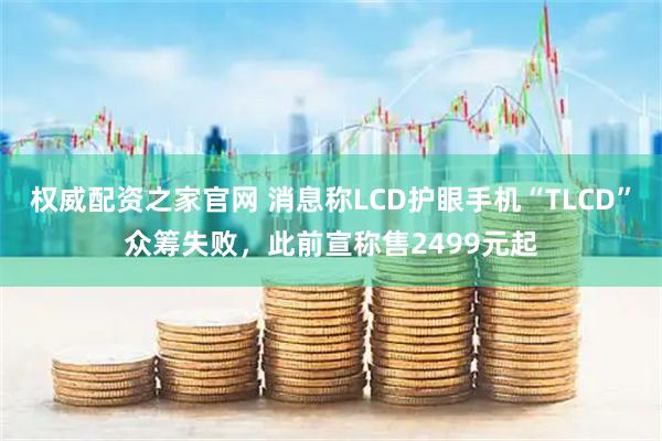 权威配资之家官网 消息称LCD护眼手机“TLCD”众筹失败，此前宣称售2499元起