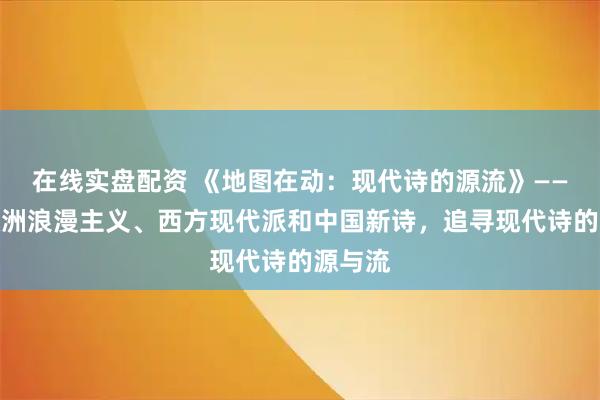 在线实盘配资 《地图在动：现代诗的源流》——贯通欧洲浪漫主义、西方现代派和中国新诗，追寻现代诗的源与流