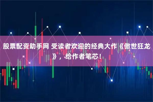 股票配资助手网 受读者欢迎的经典大作《傲世狂龙》，给作者笔芯！