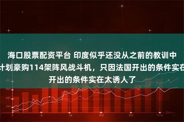 海口股票配资平台 印度似乎还没从之前的教训中醒悟，又计划豪购114架阵风战斗机，只因法国开出的条件实在太诱人了