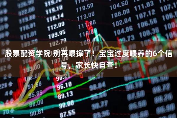 股票配资学院 别再喂撑了！宝宝过度喂养的6个信号，家长快自查！