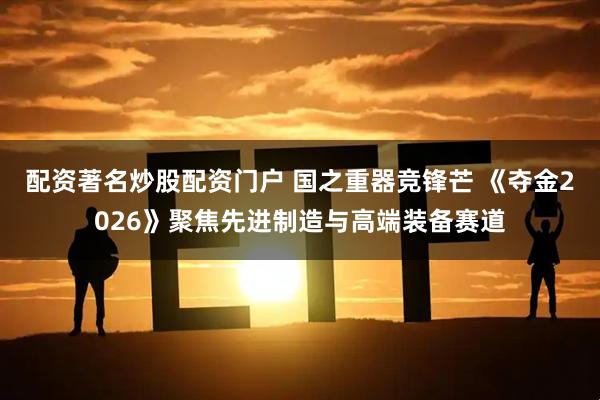 配资著名炒股配资门户 国之重器竞锋芒 《夺金2026》聚焦先进制造与高端装备赛道
