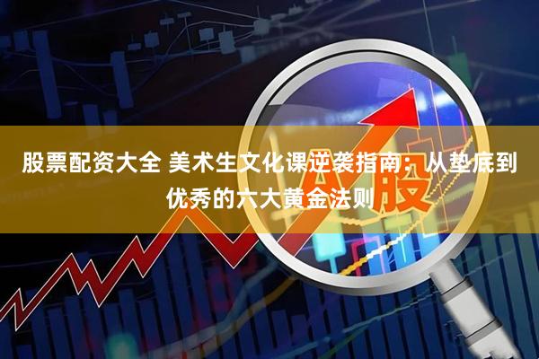 股票配资大全 美术生文化课逆袭指南：从垫底到优秀的六大黄金法则
