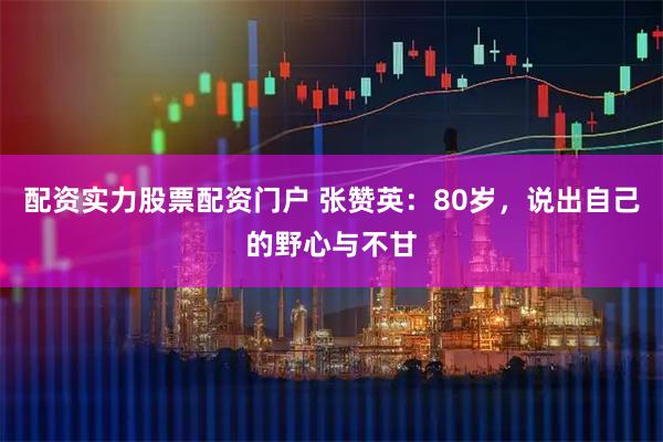 配资实力股票配资门户 张赞英：80岁，说出自己的野心与不甘