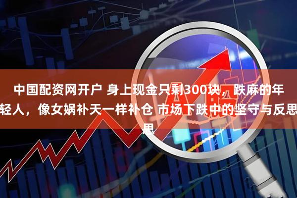 中国配资网开户 身上现金只剩300块，跌麻的年轻人，像女娲补天一样补仓 市场下跌中的坚守与反思