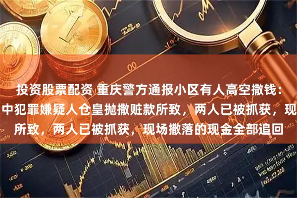 投资股票配资 重庆警方通报小区有人高空撒钱：系公安机关在抓捕行动中犯罪嫌疑人仓皇抛撒赃款所致，两人已被抓获，现场撒落的现金全部追回