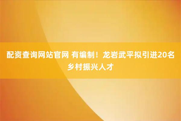 配资查询网站官网 有编制！龙岩武平拟引进20名乡村振兴人才