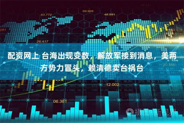 配资网上 台海出现变数，解放军接到消息，美两方势力冒头，赖清德卖台祸台