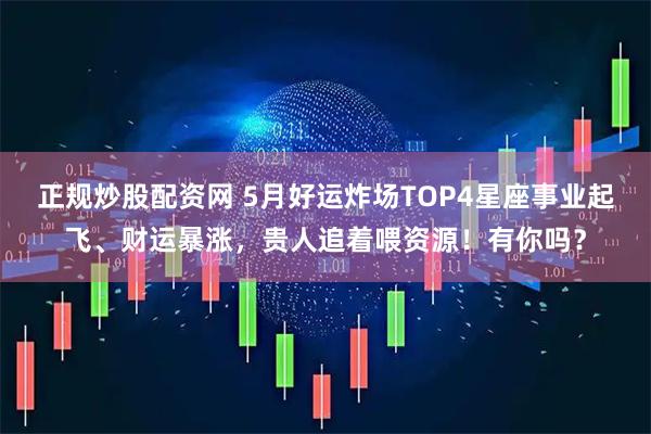 正规炒股配资网 5月好运炸场TOP4星座事业起飞、财运暴涨，贵人追着喂资源！有你吗？