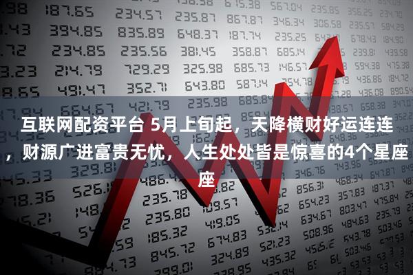 互联网配资平台 5月上旬起，天降横财好运连连，财源广进富贵无忧，人生处处皆是惊喜的4个星座
