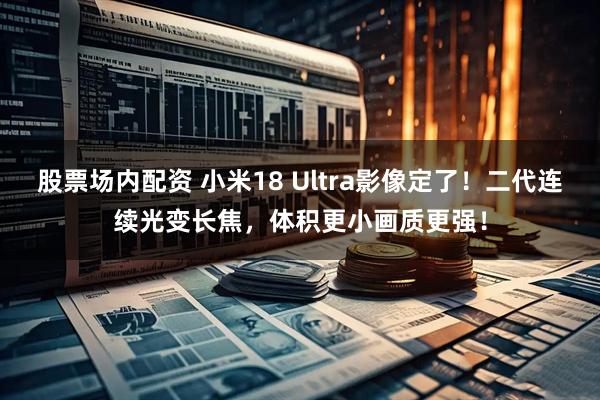 股票场内配资 小米18 Ultra影像定了！二代连续光变长焦，体积更小画质更强！
