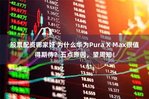 股票配资哪家好 为什么华为Pura X Max很值得期待？五点原因，望周知！