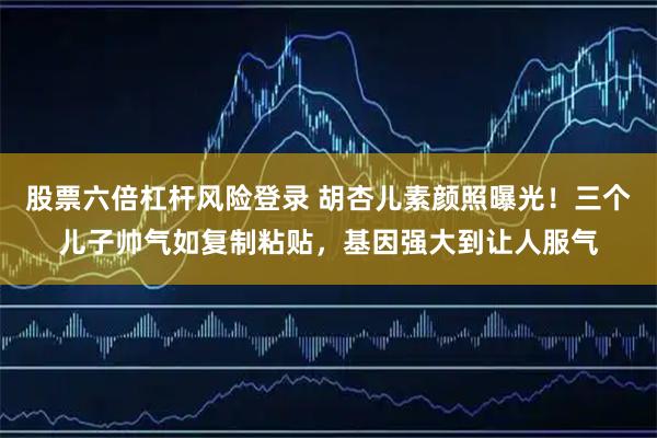 股票六倍杠杆风险登录 胡杏儿素颜照曝光！三个儿子帅气如复制粘贴，基因强大到让人服气