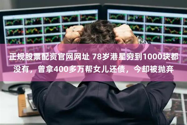 正规股票配资官网网址 78岁港星穷到1000块都没有，曾拿400多万帮女儿还债，今却被抛弃